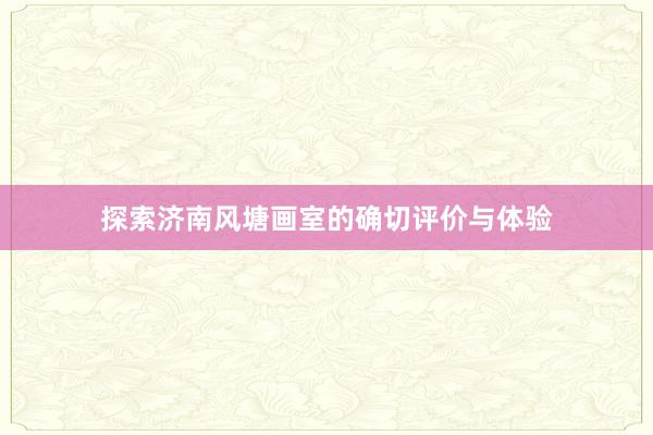 探索济南风塘画室的确切评价与体验