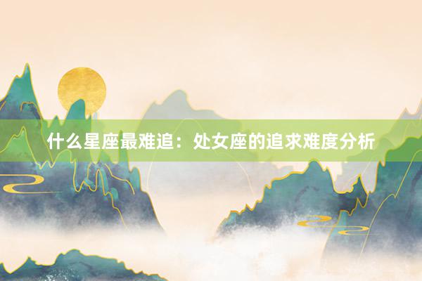 什么星座最难追：处女座的追求难度分析