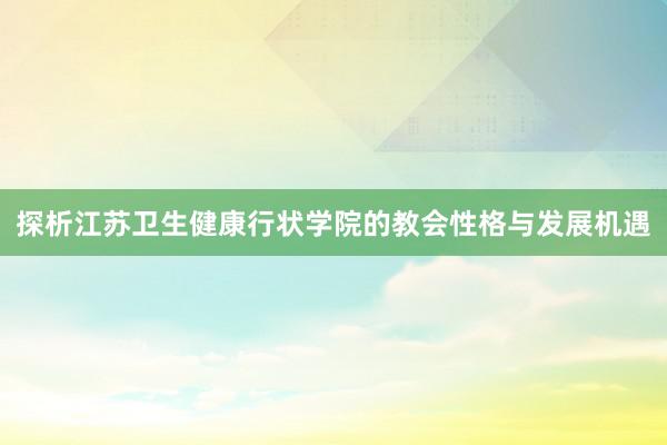 探析江苏卫生健康行状学院的教会性格与发展机遇