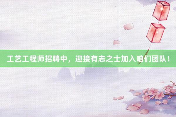 工艺工程师招聘中，迎接有志之士加入咱们团队！