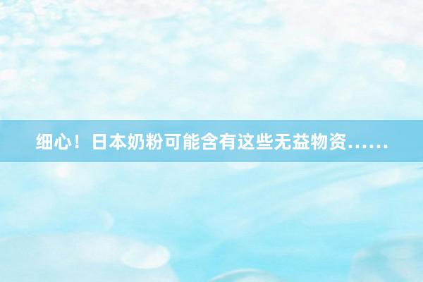 细心！日本奶粉可能含有这些无益物资……
