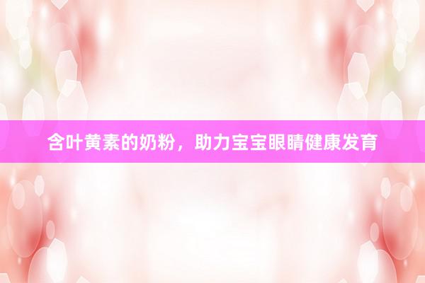 含叶黄素的奶粉，助力宝宝眼睛健康发育