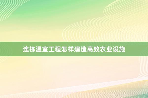 连栋温室工程怎样建造高效农业设施
