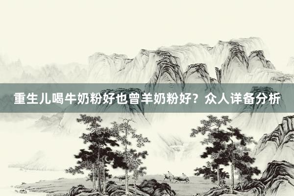 重生儿喝牛奶粉好也曾羊奶粉好？众人详备分析