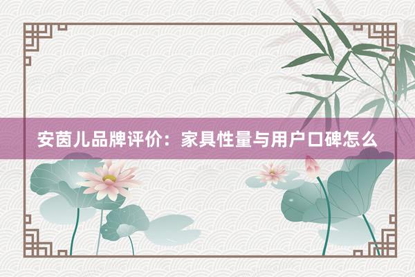 安茵儿品牌评价：家具性量与用户口碑怎么