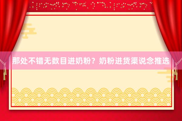 那处不错无数目进奶粉？奶粉进货渠说念推选