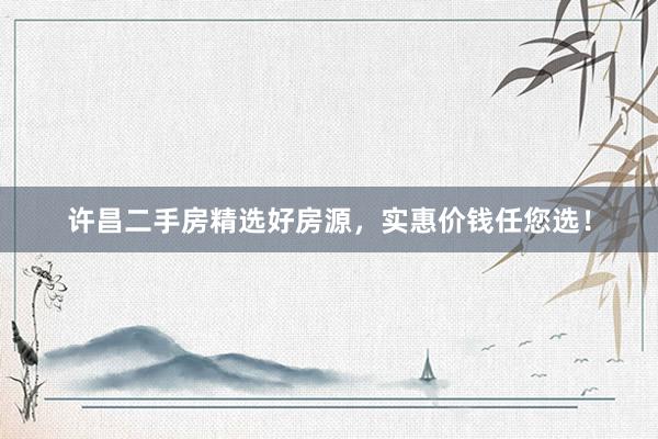 许昌二手房精选好房源，实惠价钱任您选！