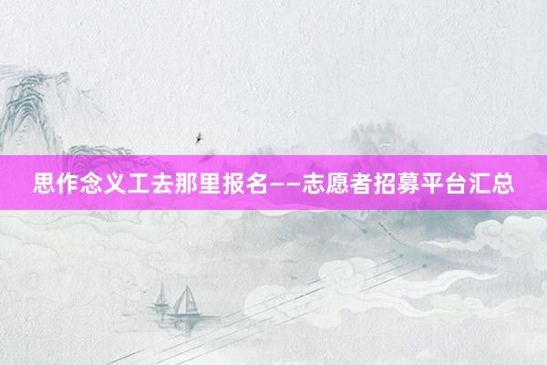 思作念义工去那里报名——志愿者招募平台汇总