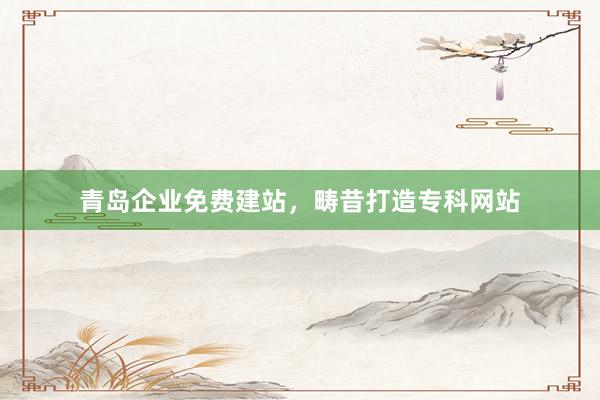青岛企业免费建站，畴昔打造专科网站