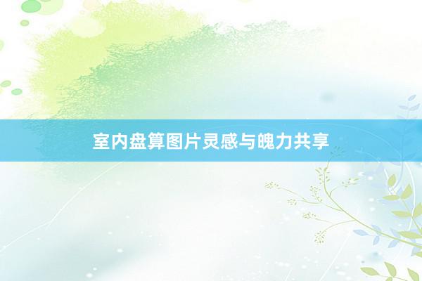 室内盘算图片灵感与魄力共享