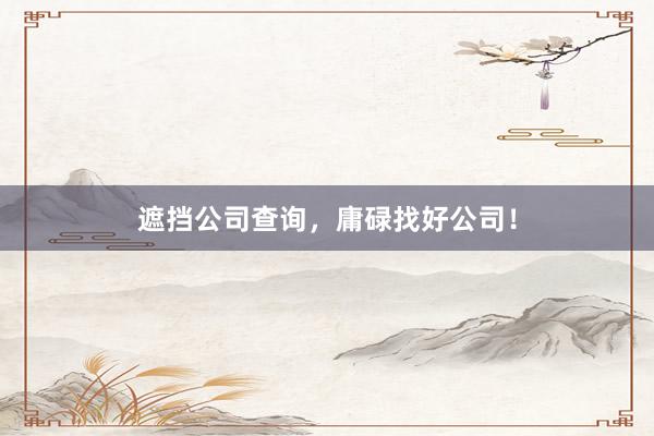 遮挡公司查询，庸碌找好公司！