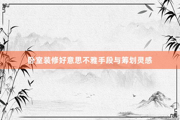 卧室装修好意思不雅手段与筹划灵感