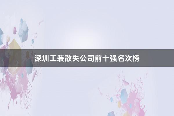 深圳工装散失公司前十强名次榜
