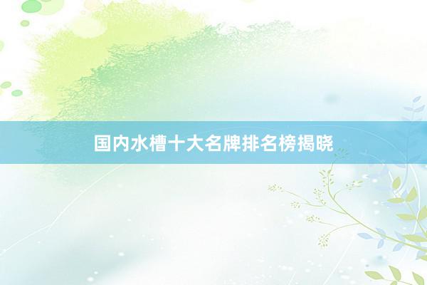 国内水槽十大名牌排名榜揭晓