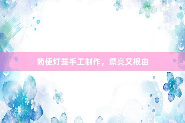 简便灯笼手工制作，漂亮又根由