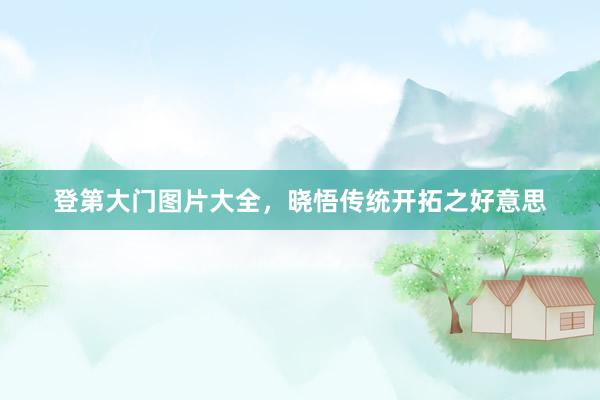 登第大门图片大全，晓悟传统开拓之好意思
