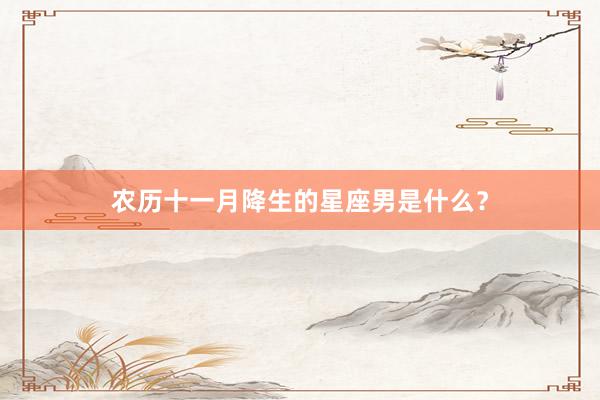 农历十一月降生的星座男是什么？